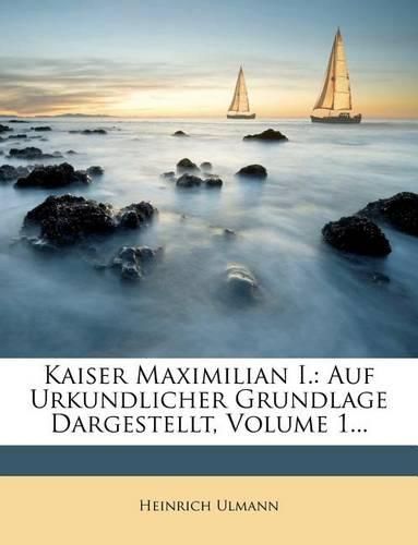 Cover image for Kaiser Maximilian I.: Auf Urkundlicher Grundlage Dargestellt, Volume 1...