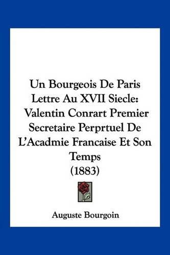 Un Bourgeois de Paris Lettre Au XVII Siecle: Valentin Conrart Premier Secretaire Perprtuel de L'Acadmie Francaise Et Son Temps (1883)