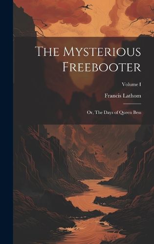 Cover image for The Mysterious Freebooter; or, The Days of Queen Bess; Volume I