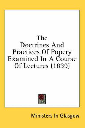 Cover image for The Doctrines and Practices of Popery Examined in a Course of Lectures (1839)