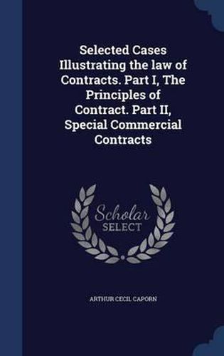 Cover image for Selected Cases Illustrating the Law of Contracts. Part I, the Principles of Contract. Part II, Special Commercial Contracts