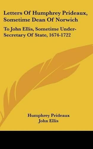 Letters of Humphrey Prideaux, Sometime Dean of Norwich: To John Ellis, Sometime Under-Secretary of State, 1674-1722