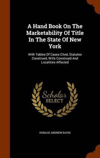 Cover image for A Hand Book on the Marketability of Title in the State of New York: With Tables of Cases Cited, Statutes Construed, Wills Construed and Localities Affected