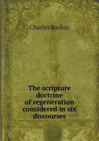 Cover image for The scripture doctrine of regeneration considered in six discourses