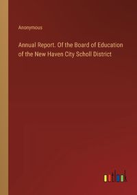 Cover image for Annual Report. Of the Board of Education of the New Haven City Scholl District