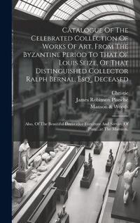 Cover image for Catalogue Of The Celebrated Collection Of Works Of Art, From The Byzantine Period To That Of Louis Seize, Of That Distinguished Collector Ralph Bernal, Esq., Deceased