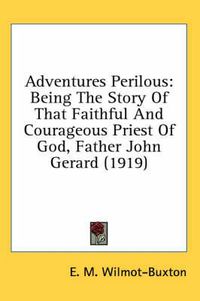 Cover image for Adventures Perilous: Being the Story of That Faithful and Courageous Priest of God, Father John Gerard (1919)