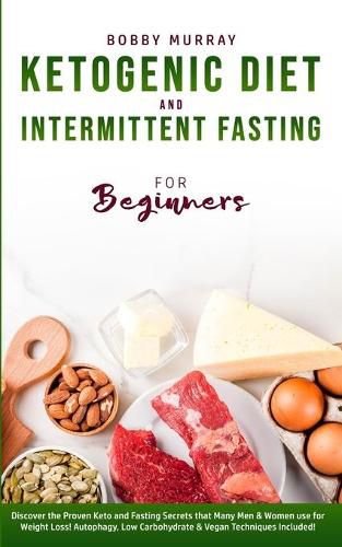 Ketogenic Diet and Intermittent Fasting for Beginners: Discover the Proven Keto and Fasting Secrets that Many Men & Women use for Weight Loss! Autophagy, Low Carbohydrate & Vegan Techniques Included!