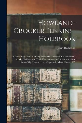 Howland-Crocker-Jenkins-Holbrook: a Genealogy--the Following Pages Are Gathered in Compliment to My Children and Their Descendants, to Show Some of the Lines of My Descent, ... to Weymouth, Mass. About 1635