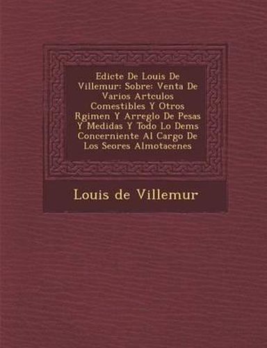 Cover image for Edicte de Louis de Villemur: Sobre: Venta de Varios Art Culos Comestibles y Otros R Gimen y Arreglo de Pesas y Medidas y Todo Lo Dem S Concerniente Al Cargo de Los Se Ores Almotacenes