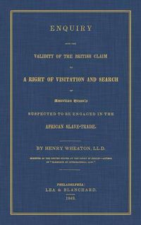 Cover image for Enquiry Into the Validity of the British Claim to a Right of Visitation and Search of American Vessels Suspected to Be Engaged in the African Slave-Trade