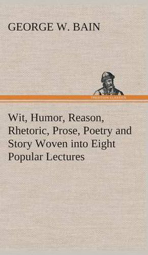 Cover image for Wit, Humor, Reason, Rhetoric, Prose, Poetry and Story Woven into Eight Popular Lectures