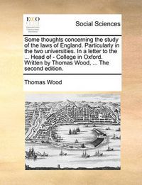 Cover image for Some Thoughts Concerning the Study of the Laws of England. Particularly in the Two Universities. in a Letter to the ... Head of - College in Oxford. Written by Thomas Wood, ... the Second Edition.