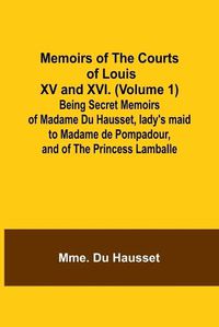 Cover image for Memoirs of the Courts of Louis XV and XVI. (Volume 1); Being secret memoirs of Madame Du Hausset, lady's maid to Madame de Pompadour, and of the Princess Lamballe