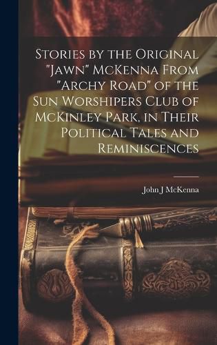 Cover image for Stories by the Original "Jawn" McKenna From "Archy Road" of the Sun Worshipers Club of McKinley Park, in Their Political Tales and Reminiscences