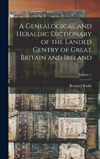 Cover image for A Genealogical and Heraldic Dictionary of the Landed Gentry of Great Britain and Ireland; Volume 1