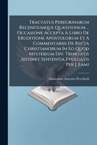 Cover image for Tractatus Peregrinarum Recentiumque Qu Stionum ... Occasione Accepta a Libro de Eruditione Apostolorum Et a Commentariis de Recta Christianorum in EO Quod Mysterium DIV. Trinitatis Adtinet Sententia Evulgatis Per J. Lami