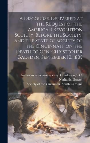 Cover image for A Discourse, Delivered at the Request of the American Revolution Society, Before the Society, and the State of Society of the Cincinnati, on the Death of Gen. Christopher Gadsden, September 10, 1805