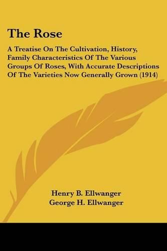 The Rose: A Treatise on the Cultivation, History, Family Characteristics of the Various Groups of Roses, with Accurate Descriptions of the Varieties Now Generally Grown (1914)