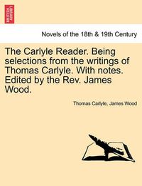 Cover image for The Carlyle Reader. Being Selections from the Writings of Thomas Carlyle. with Notes. Edited by the REV. James Wood. Part I