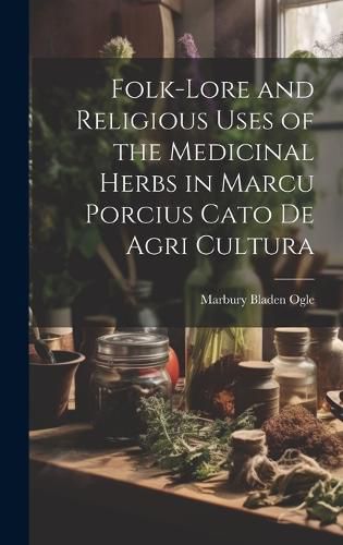 Cover image for Folk-lore and Religious Uses of the Medicinal Herbs in Marcu Porcius Cato de Agri Cultura