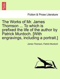 Cover image for The Works of Mr. James Thomson ... to Which Is Prefixed the Life of the Author by Patrick Murdoch. [With Engravings, Including a Portrait.] Vol. I.