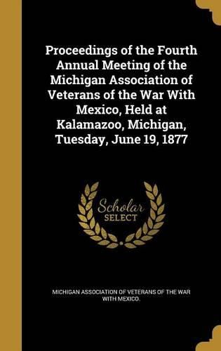 Cover image for Proceedings of the Fourth Annual Meeting of the Michigan Association of Veterans of the War with Mexico, Held at Kalamazoo, Michigan, Tuesday, June 19, 1877