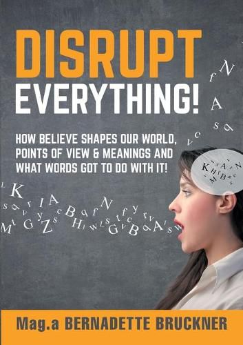 Cover image for Disrupt everything!: How beLIEve shapes our world, points of view & meanings and what words got to do with it!