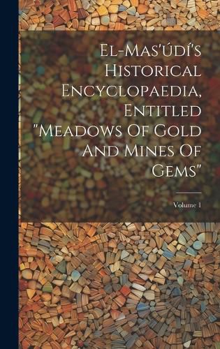 Cover image for El-mas'udi's Historical Encyclopaedia, Entitled "meadows Of Gold And Mines Of Gems"; Volume 1