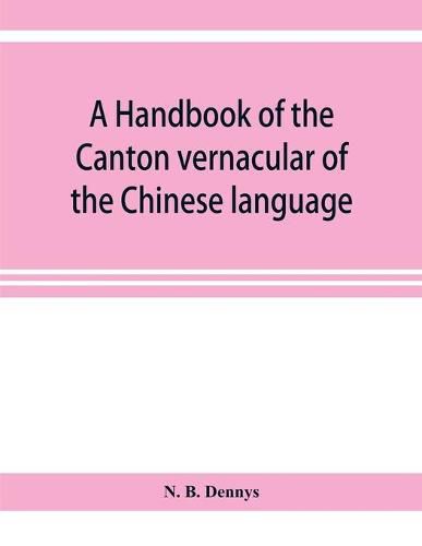 Cover image for A handbook of the Canton vernacular of the Chinese language: being a series of introductory lessons, for domestic and business purposes