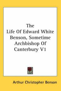 Cover image for The Life of Edward White Benson, Sometime Archbishop of Canterbury V1