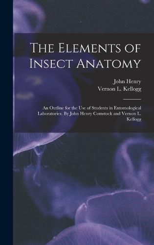 The Elements of Insect Anatomy; an Outline for the Use of Students in Entomological Laboratories. By John Henry Comstock and Vernon L. Kellogg