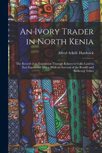 Cover image for An Ivory Trader in North Kenia; the Record of an Expedition Through Kikuyu to Galla-Land in East Equatorial Africa. With an Account of the Rendili and Burkeneji Tribes