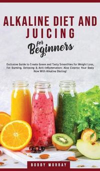 Cover image for Alkaline Diet and Juicing for Beginners: Exclusive Guide to Create Green and Tasty Smoothies for Weight Loss, Fat Burning, Detoxing & Anti-Inflammation; Also Cleanse Your Body Now With Alkaline Dieting!