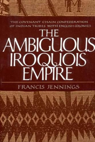 Cover image for The Ambiguous Iroquois Empire: The Covenant Chain Confederation of Indian Tribes with English Colonies