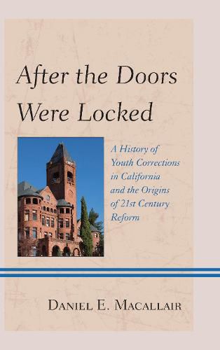 After the Doors Were Locked: A History of Youth Corrections in California and the Origins of Twenty-First Century Reform