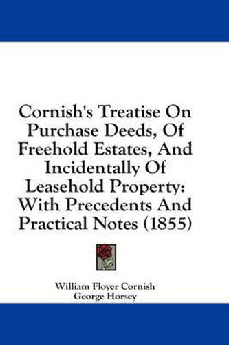 Cover image for Cornish's Treatise on Purchase Deeds, of Freehold Estates, and Incidentally of Leasehold Property: With Precedents and Practical Notes (1855)