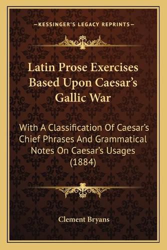 Cover image for Latin Prose Exercises Based Upon Caesar's Gallic War: With a Classification of Caesar's Chief Phrases and Grammatical Notes on Caesar's Usages (1884)