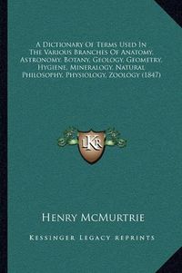 Cover image for A Dictionary of Terms Used in the Various Branches of Anatomy, Astronomy, Botany, Geology, Geometry, Hygiene, Mineralogy, Natural Philosophy, Physiology, Zoology (1847)