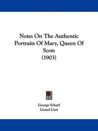 Cover image for Notes on the Authentic Portraits of Mary, Queen of Scots (1903)