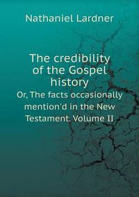 Cover image for The credibility of the Gospel history Or, The facts occasionally mention'd in the New Testament. Volume II