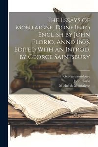 Cover image for The Essays of Montaigne. Done Into English by John Florio, Anno 1603. Edited With an Introd. by George Saintsbury