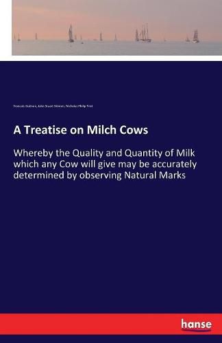 A Treatise on Milch Cows: Whereby the Quality and Quantity of Milk which any Cow will give may be accurately determined by observing Natural Marks