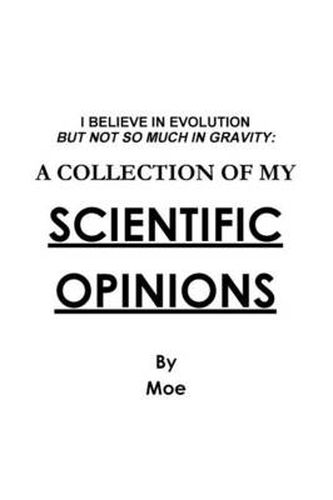 Cover image for I Believe In Evolution But Not So Much In Gravity: A Collection Of My Scientific Opinions