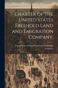 Cover image for Charter of the United States Freehold Land and Emigration Company;