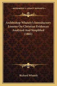 Cover image for Archbishop Whatelya Acentsacentsa A-Acentsa Acentss Introductory Lessons on Christian Evidences Analyzed and Simplified (1882)
