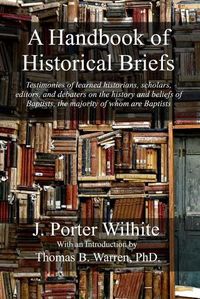 Cover image for A Handbook of Historical Briefs: Testimonies of learned historians, scholars, editors, and debaters on the history and beliefs of Baptists, the majority of whom are Baptists