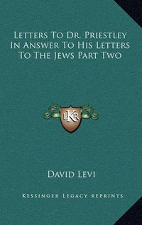 Cover image for Letters to Dr. Priestley in Answer to His Letters to the Jews Part Two