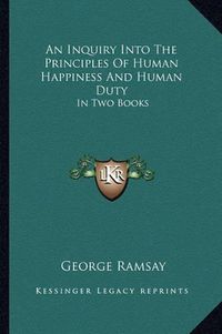 Cover image for An Inquiry Into the Principles of Human Happiness and Human Duty: In Two Books