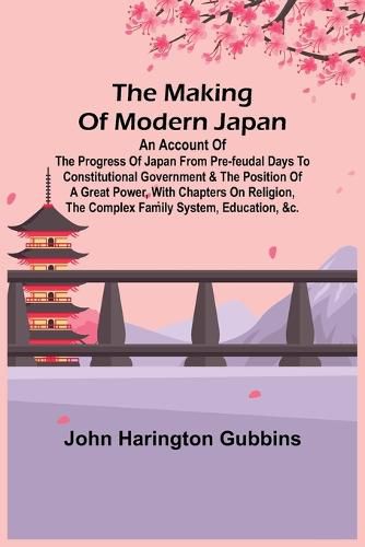 The Making of Modern Japan; An Account of the Progress of Japan from Pre-feudal Days to Constitutional Government & the Position of a Great Power, With Chapters on Religion, the Complex Family System, Education, &c.